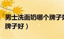男士洗面奶哪个牌子好知乎（男士洗面奶哪个牌子好）