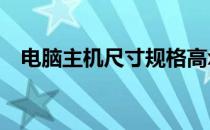 电脑主机尺寸规格高x宽（电脑主机尺寸）