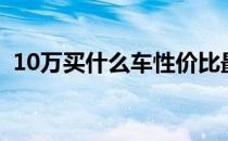 10万买什么车性价比最高（10万买什么车）