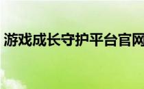 游戏成长守护平台官网（游戏成长守护平台）