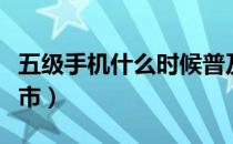 五级手机什么时候普及（五级手机什么时候上市）