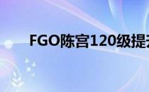 FGO陈宫120级提升大吗（fgo陈宫）