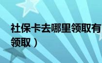 社保卡去哪里领取有区别吗?（社保卡去哪里领取）