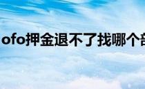 ofo押金退不了找哪个部门（ofo押金退不了）
