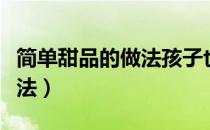 简单甜品的做法孩子也可以做（简单甜品的做法）