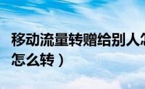 移动流量转赠给别人怎么转（流量转赠给别人怎么转）