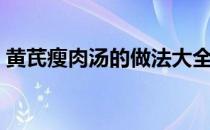 黄芪瘦肉汤的做法大全（瘦肉汤的做法大全）