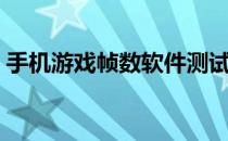 手机游戏帧数软件测试（手机游戏帧数软件）