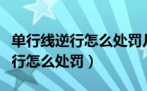 单行线逆行怎么处罚几天出通知单（单行线逆行怎么处罚）