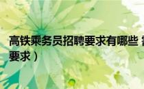 高铁乘务员招聘要求有哪些 需要注意什么（高铁乘务员招生要求）