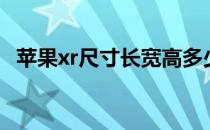 苹果xr尺寸长宽高多少厘米（苹果xr尺寸）