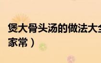 煲大骨头汤的做法大全家常（煲汤的做法大全家常）