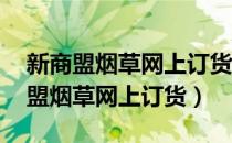 新商盟烟草网上订货 登录中烟新商盟（新商盟烟草网上订货）