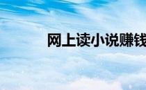 网上读小说赚钱（读小说赚钱）
