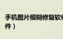 手机图片模糊修复软件（手机修复模糊照片软件）