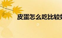 皮蛋怎么吃比较好（皮蛋怎么吃）