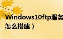 Windows10ftp服务器怎么搭建（ftp服务器怎么搭建）