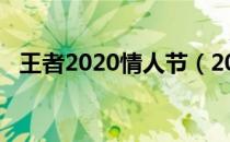 王者2020情人节（2019情人节王者荣耀）