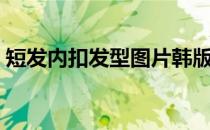 短发内扣发型图片韩版（短发内扣发型图片）