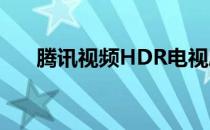 腾讯视频HDR电视剧（腾讯视频hdr）