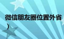 微信朋友圈位置外省（微信朋友圈假定位外省）