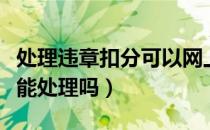 处理违章扣分可以网上处理吗（违章扣分网上能处理吗）