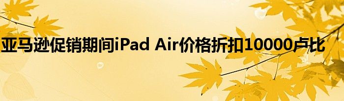 亚马逊促销期间iPad Air价格折扣10000卢比