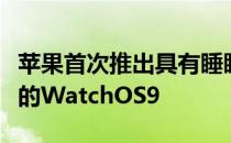 苹果首次推出具有睡眠阶段和药物等健康功能的WatchOS9