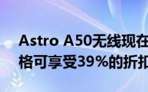 Astro A50无线现在处于有史以来的最低价格可享受39%的折扣