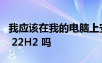 我应该在我的电脑上安装 Windows 11 版本 22H2 吗