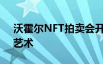 沃霍尔NFT拍卖会开启潘多拉魔盒上的原创艺术