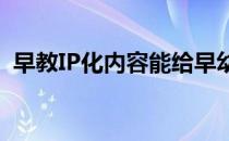 早教IP化内容能给早幼教企业带来多少优势