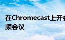 在Chromecast上开会可以更大范围地观看视频会议