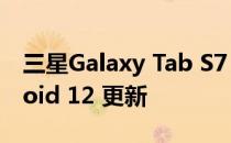 三星Galaxy Tab S7 和 S7+ 也获得了 Android 12 更新