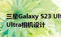 三星Galaxy S23 Ultra 100%确认保留S22 Ultra相机设计