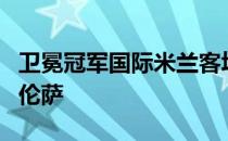 卫冕冠军国际米兰客场挑战近期三连胜的佛罗伦萨