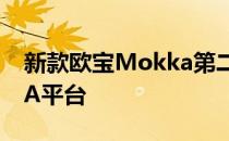 新款欧宝Mokka第二代车型投放“X改用PSA平台