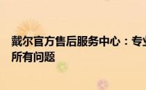 戴尔官方售后服务中心：专业维修与贴心服务一站解决您的所有问题