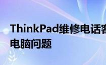 ThinkPad维修电话客服中心：专业解决您的电脑问题