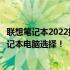 联想笔记本2022推荐：优选之选，理想之选！探索最佳的笔记本电脑选择！