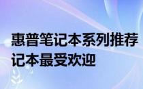 惠普笔记本系列推荐：探寻哪个系列的惠普笔记本最受欢迎