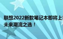联想2022新款笔记本即将上市：全新设计、强大性能，引领未来潮流之选！