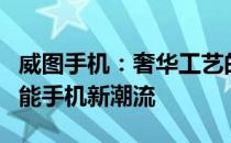 威图手机：奢华工艺的完美融合，引领高端智能手机新潮流