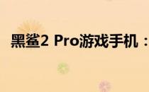 黑鲨2 Pro游戏手机：参数解析与体验分享