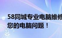 58同城专业电脑维修，快速上门服务，解决您的电脑问题！