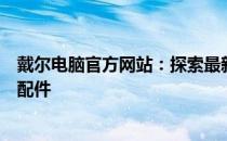 戴尔电脑官方网站：探索最新技术，一站式购买优质电脑及配件