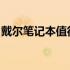 戴尔笔记本值得购买吗？全面解析帮你做决定