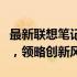 最新联想笔记本电脑型号一览：探索顶级科技，领略创新风采