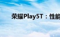 荣耀Play5T：性能出众，性价比之选