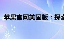 苹果官网美国版：探索最新科技与独特体验